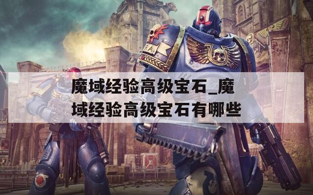 魔域经验高级宝石_魔域经验高级宝石有哪些