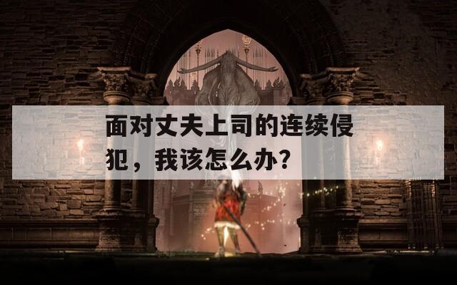 面对丈夫上司的连续侵犯，我该怎么办？