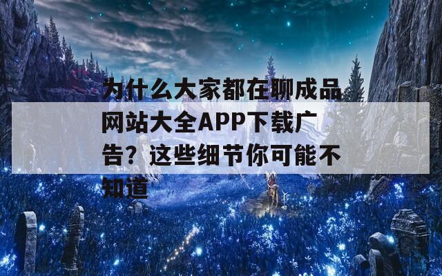 为什么大家都在聊成品网站大全APP下载广告？这些细节你可能不知道