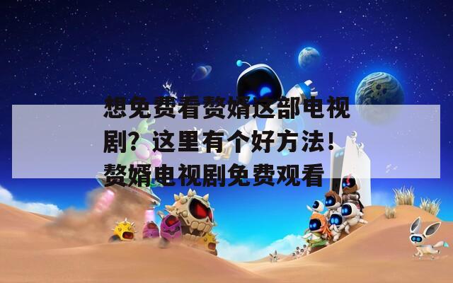 想免费看赘婿这部电视剧？这里有个好方法！赘婿电视剧免费观看