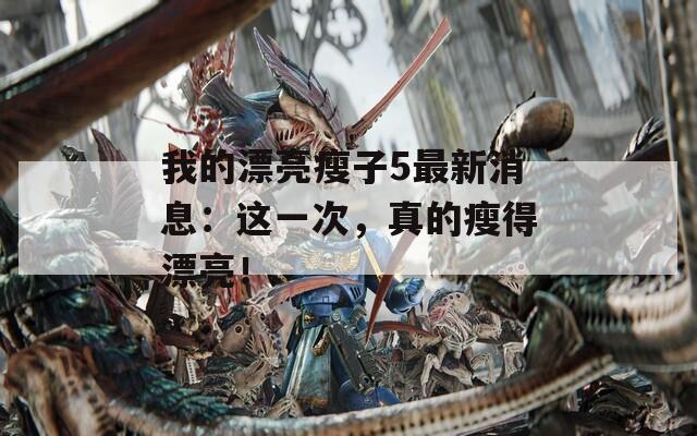 我的漂亮瘦子5最新消息：这一次，真的瘦得漂亮！