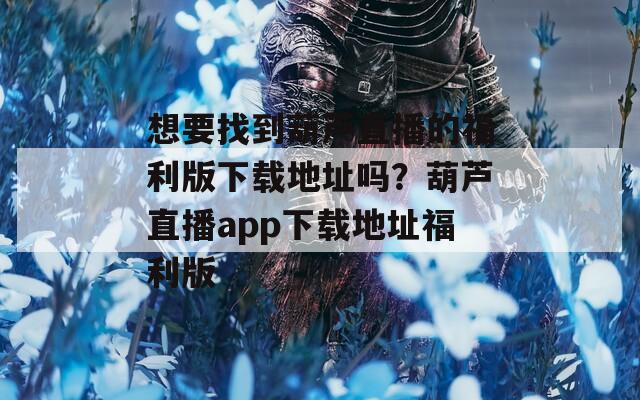 想要找到葫芦直播的福利版下载地址吗？葫芦直播app下载地址福利版