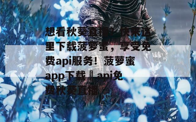 想看秋葵直播？快来这里下载菠萝蜜，享受免费api服务！菠萝蜜app下载汅api免费秋葵直播