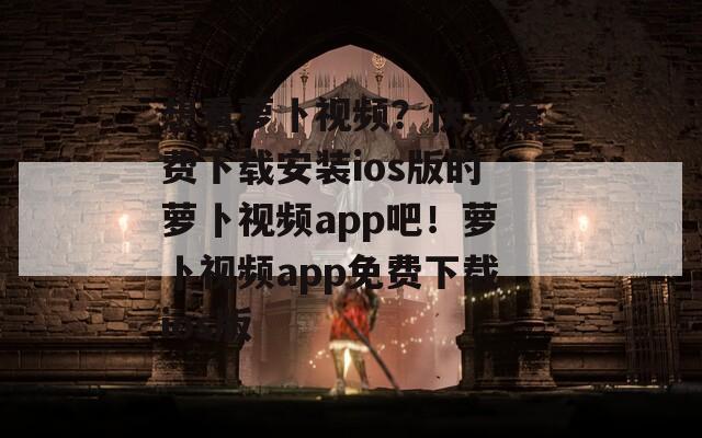 想看萝卜视频？快来免费下载安装ios版的萝卜视频app吧！萝卜视频app免费下载ios版