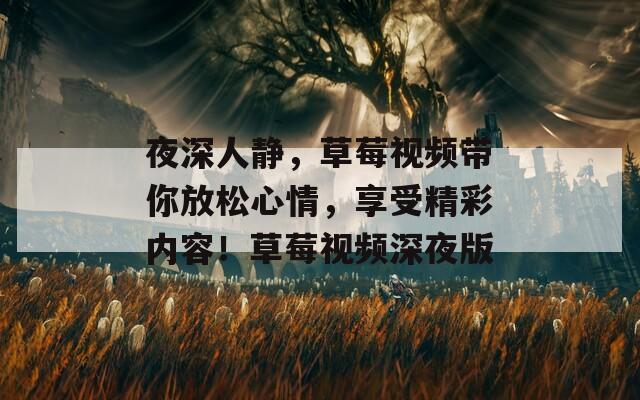 夜深人静，草莓视频带你放松心情，享受精彩内容！草莓视频深夜版