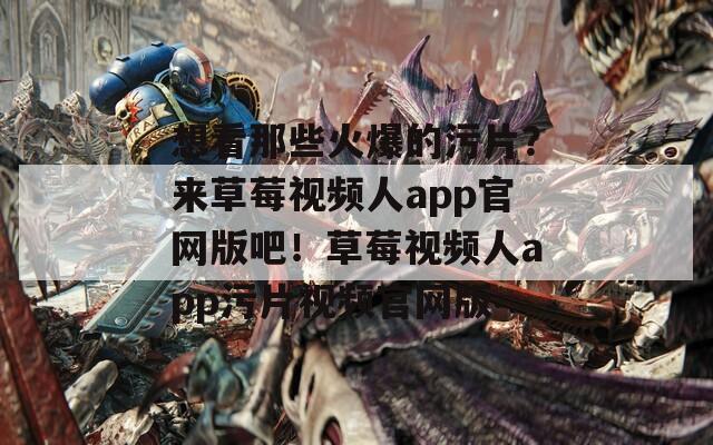 想看那些火爆的污片？来草莓视频人app官网版吧！草莓视频人app污片视频官网版