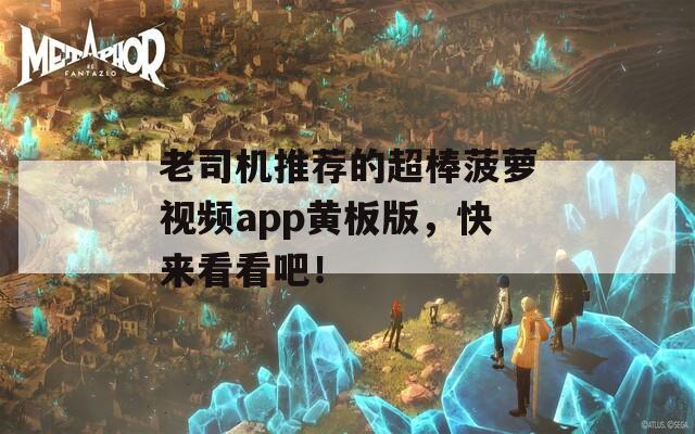 老司机推荐的超棒菠萝视频app黄板版，快来看看吧！