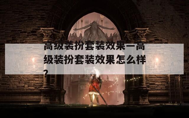高级装扮套装效果—高级装扮套装效果怎么样？