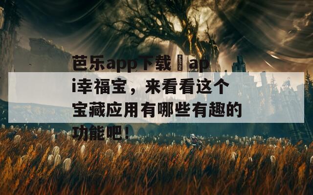 芭乐app下载汅api幸福宝，来看看这个宝藏应用有哪些有趣的功能吧！