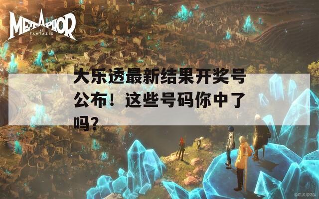 大乐透最新结果开奖号公布！这些号码你中了吗？