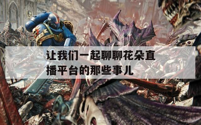 让我们一起聊聊花朵直播平台的那些事儿