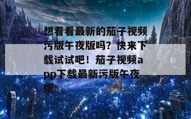 想看看最新的茄子视频污版午夜版吗？快来下载试试吧！茄子视频app下载最新污版午夜版