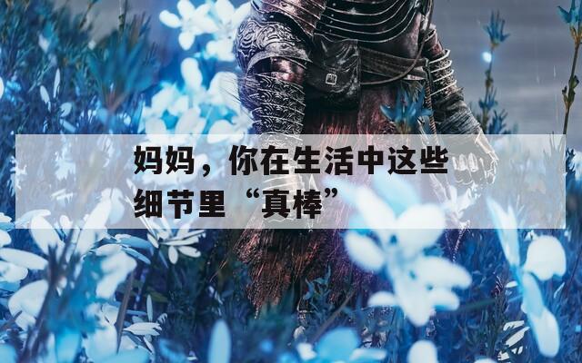妈妈，你在生活中这些细节里“真棒”