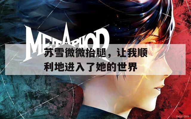 苏雪微微抬腿，让我顺利地进入了她的世界