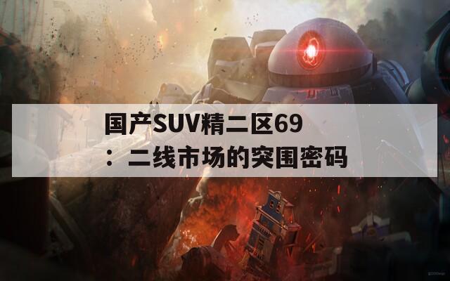 国产SUV精二区69：二线市场的突围密码