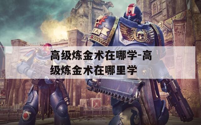 高级炼金术在哪学-高级炼金术在哪里学