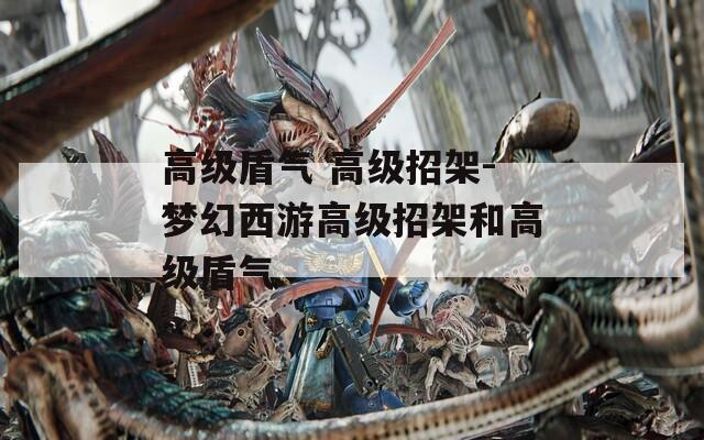 高级盾气 高级招架-梦幻西游高级招架和高级盾气