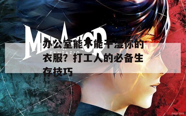 办公室能不能干湿你的衣服？打工人的必备生存技巧