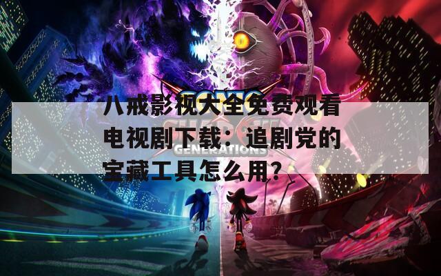 八戒影视大全免费观看电视剧下载：追剧党的宝藏工具怎么用？