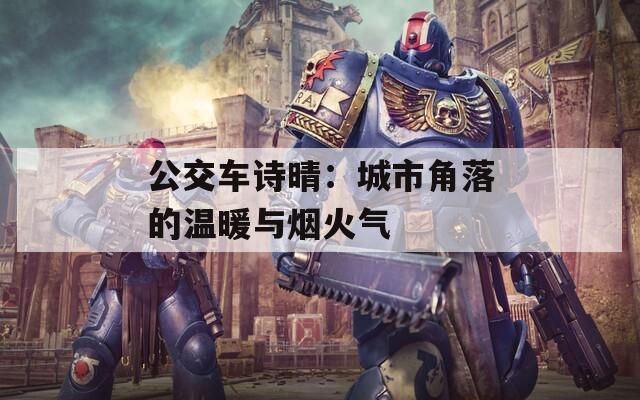 公交车诗晴：城市角落的温暖与烟火气