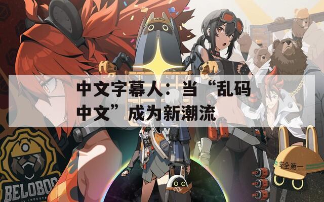 中文字幕人：当“乱码中文”成为新潮流