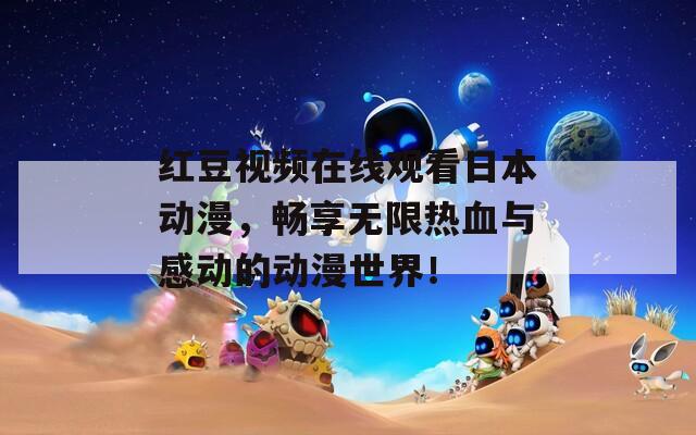红豆视频在线观看日本动漫，畅享无限热血与感动的动漫世界！