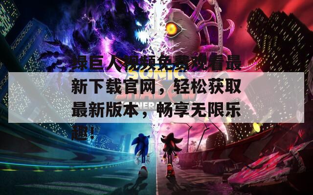绿巨人视频免费观看最新下载官网，轻松获取最新版本，畅享无限乐趣！