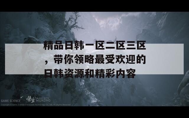 精品日韩一区二区三区，带你领略最受欢迎的日韩资源和精彩内容