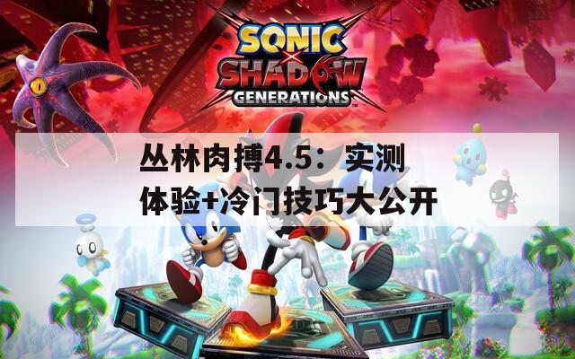 丛林肉搏4.5：实测体验+冷门技巧大公开