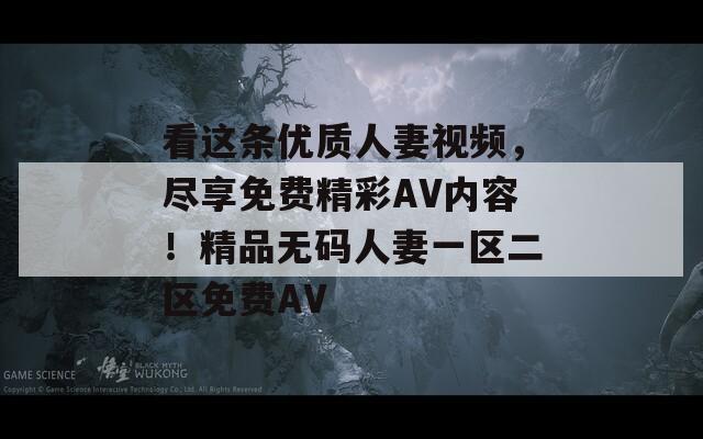 看这条优质人妻视频，尽享免费精彩AV内容！精品无码人妻一区二区免费AV