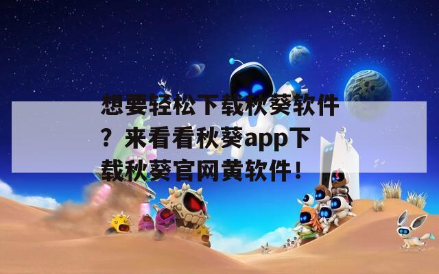 想要轻松下载秋葵软件？来看看秋葵app下载秋葵官网黄软件！