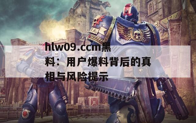 hlw09.ccm黑料：用户爆料背后的真相与风险提示