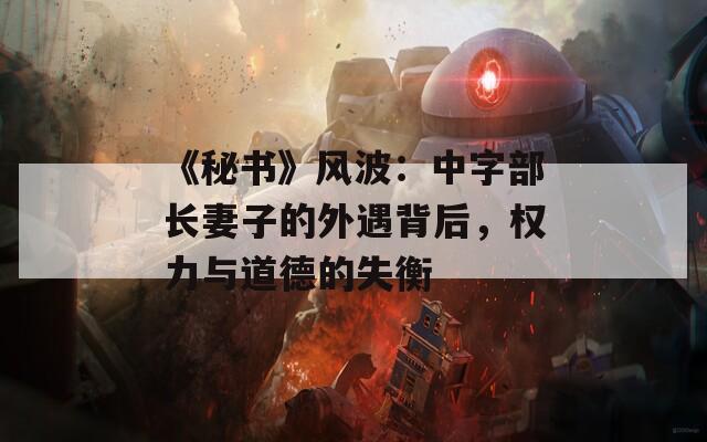 《秘书》风波：中字部长妻子的外遇背后，权力与道德的失衡
