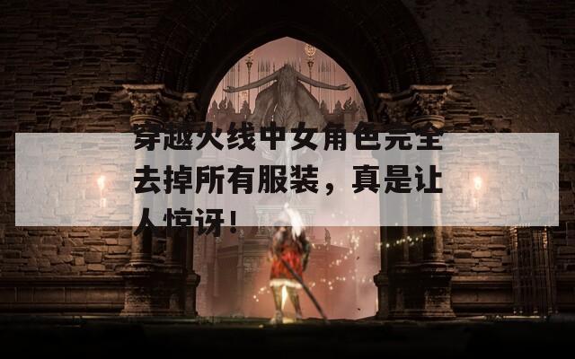 穿越火线中女角色完全去掉所有服装，真是让人惊讶！