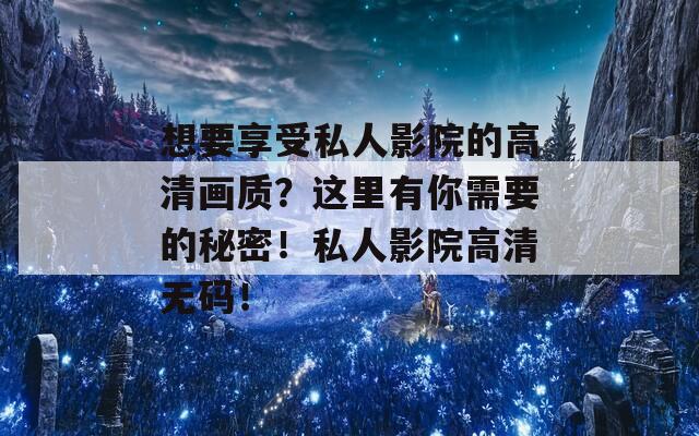 想要享受私人影院的高清画质？这里有你需要的秘密！私人影院高清无码！