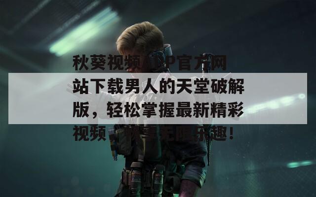秋葵视频APP官方网站下载男人的天堂破解版，轻松掌握最新精彩视频，畅享无限乐趣！