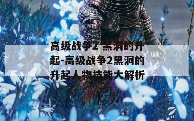 高级战争2 黑洞的升起-高级战争2黑洞的升起人物技能大解析