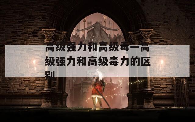 高级强力和高级毒—高级强力和高级毒力的区别