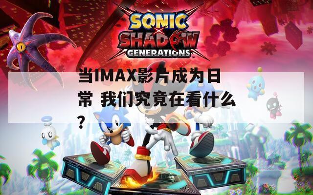 当IMAX影片成为日常 我们究竟在看什么？