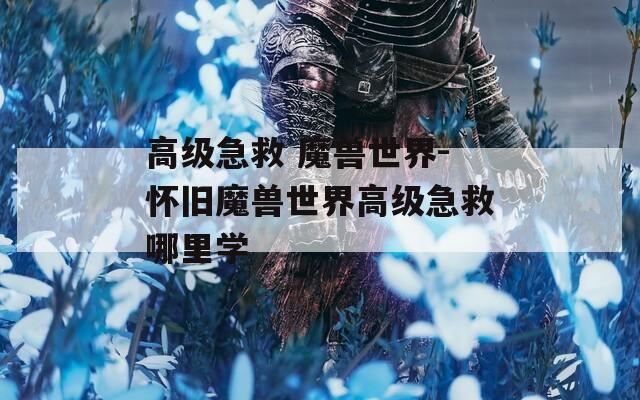 高级急救 魔兽世界-怀旧魔兽世界高级急救哪里学