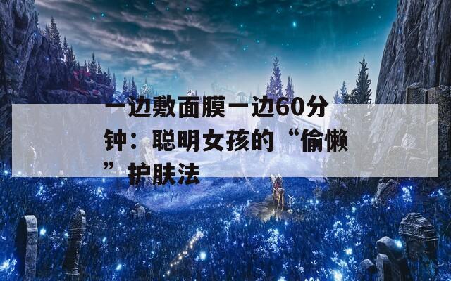 一边敷面膜一边60分钟：聪明女孩的“偷懒”护肤法