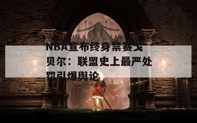 NBA宣布终身禁赛戈贝尔：联盟史上最严处罚引爆舆论