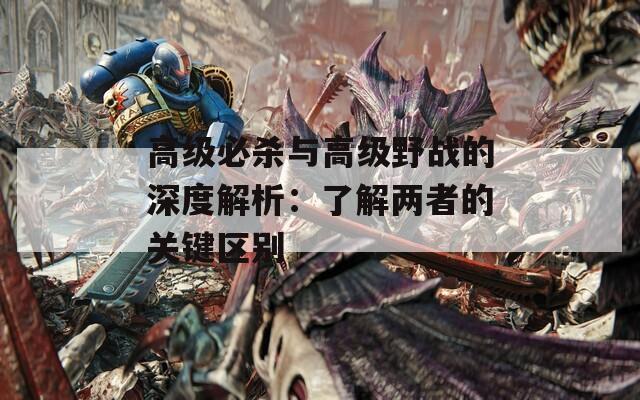 高级必杀与高级野战的深度解析：了解两者的关键区别