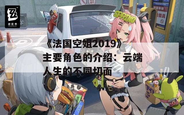 《法国空姐2019》主要角色的介绍：云端人生的不同切面