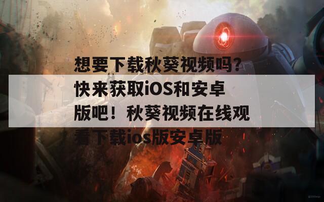 想要下载秋葵视频吗？快来获取iOS和安卓版吧！秋葵视频在线观看下载ios版安卓版