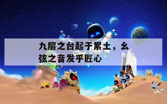 九层之台起于累土，幺弦之音发乎匠心