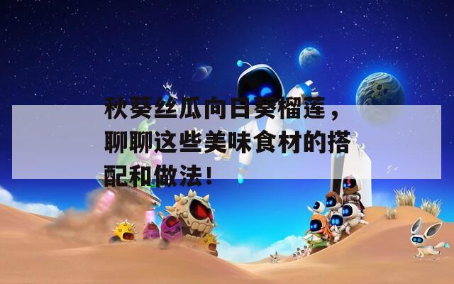 秋葵丝瓜向日葵榴莲，聊聊这些美味食材的搭配和做法！
