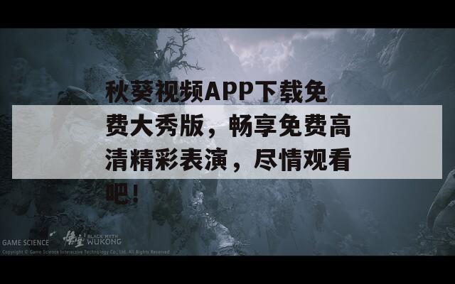 秋葵视频APP下载免费大秀版，畅享免费高清精彩表演，尽情观看吧！