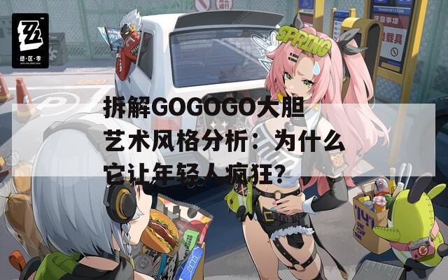 拆解GOGOGO大胆艺术风格分析：为什么它让年轻人疯狂？