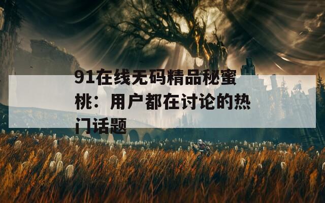 91在线无码精品秘蜜桃：用户都在讨论的热门话题